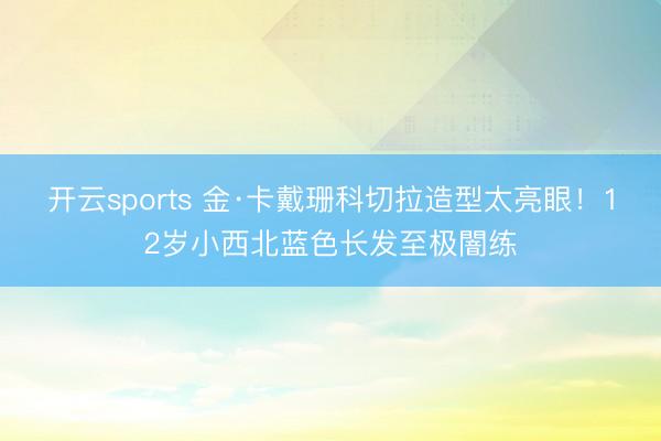 开云sports 金·卡戴珊科切拉造型太亮眼!12岁小西北蓝色长发至极闇练