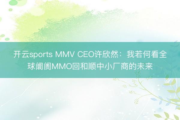 开云sports MMV CEO许欣然：我若何看全球阛阓MMO回和顺中小厂商的未来