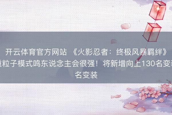开云体育官方网站 《火影忍者：终极风暴羁绊》重粒子模式鸣东说念主会很强！将新增向上130名变装
