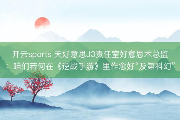 开云sports 天好意思J3责任室好意思术总监：咱们若何在《逆战手游》里作念好“及第科幻”