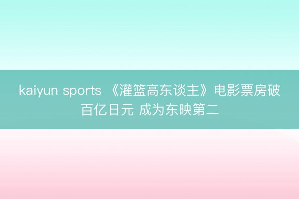 kaiyun sports 《灌篮高东谈主》电影票房破百亿日元 成为东映第二