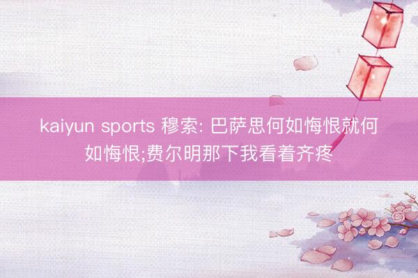 kaiyun sports 穆索: 巴萨思何如悔恨就何如悔恨;费尔明那下我看着齐疼