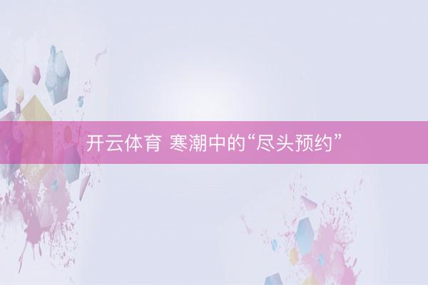 开云体育 寒潮中的“尽头预约”