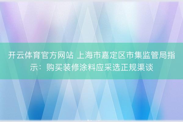 开云体育官方网站 上海市嘉定区市集监管局指示:购买装修涂料应采选正规渠谈