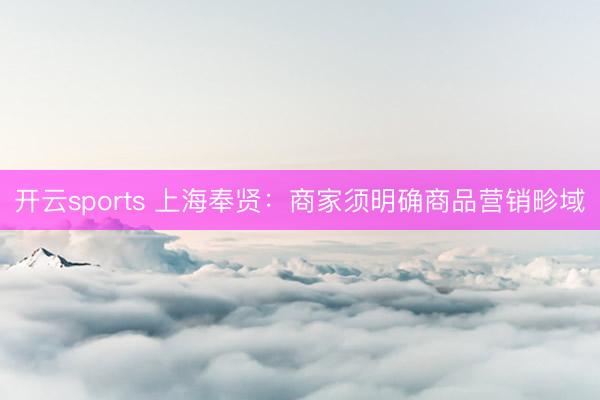 开云sports 上海奉贤：商家须明确商品营销畛域