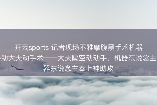 开云sports 记者现场不雅摩腹黑手术机器东说念主协助大夫动手术——大夫隔空动动手，机器东说念主奉上神助攻