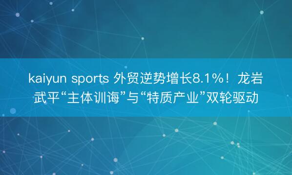 kaiyun sports 外贸逆势增长8.1%!龙岩武平“主体训诲”与“特质产业”双轮驱动