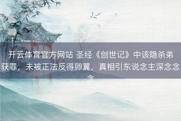 开云体育官方网站 圣经《创世记》中该隐杀弟获罪，未被正法反得卵翼，真相引东说念主深念念