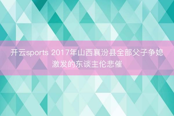 开云sports 2017年山西襄汾县全部父子争媳激发的东谈主伦悲催