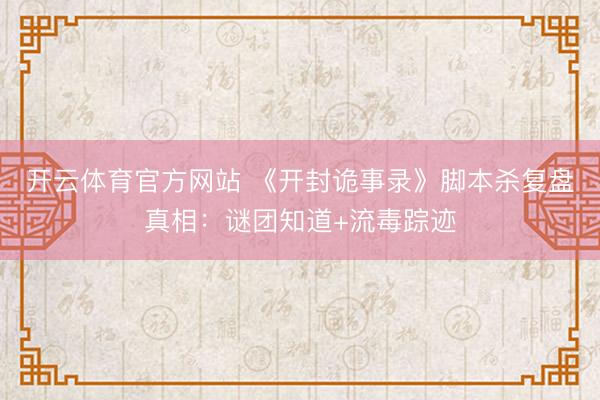 开云体育官方网站 《开封诡事录》脚本杀复盘真相：谜团知道+流毒踪迹