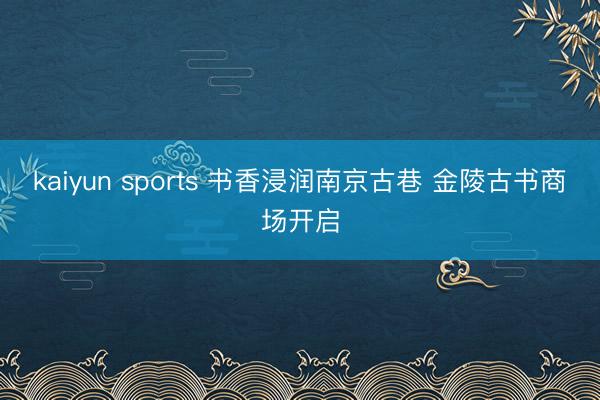 kaiyun sports 书香浸润南京古巷 金陵古书商场开启