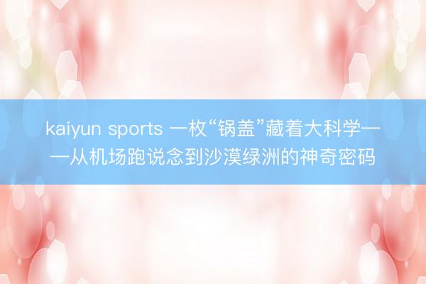 kaiyun sports 一枚“锅盖”藏着大科学——从机场跑说念到沙漠绿洲的神奇密码