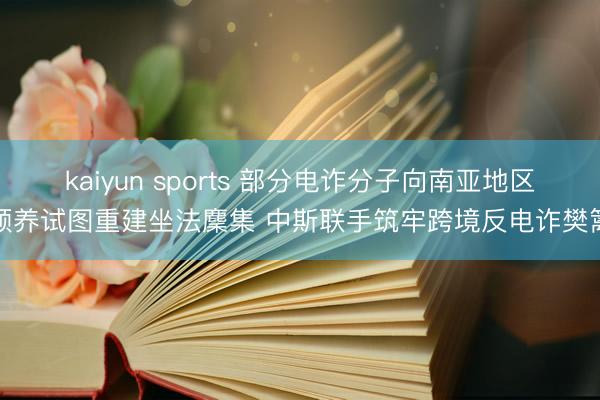 kaiyun sports 部分电诈分子向南亚地区颐养试图重建坐法麇集 中斯联手筑牢跨境反电诈樊篱
