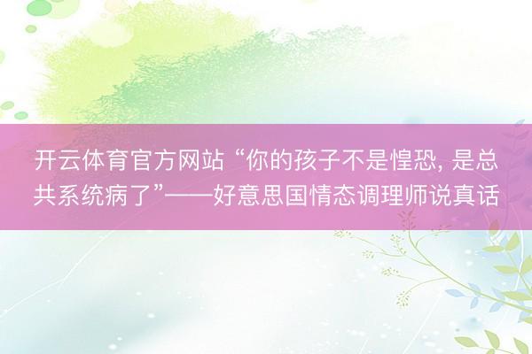 开云体育官方网站 “你的孩子不是惶恐, 是总共系统病了”——好意思国情态调理师说真话