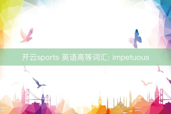 开云sports 英语高等词汇: impetuous