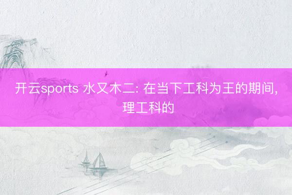 开云sports 水又木二: 在当下工科为王的期间, 理工科的