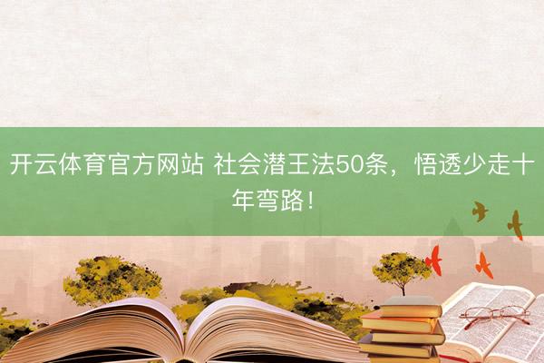 开云体育官方网站 社会潜王法50条，悟透少走十年弯路！