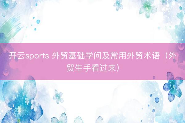 开云sports 外贸基础学问及常用外贸术语（外贸生手看过来）