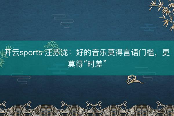 开云sports 汪苏泷：好的音乐莫得言语门槛，更莫得“时差”