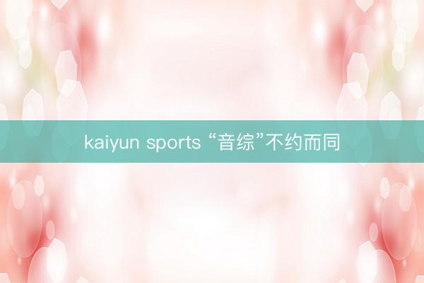 kaiyun sports “音综”不约而同
