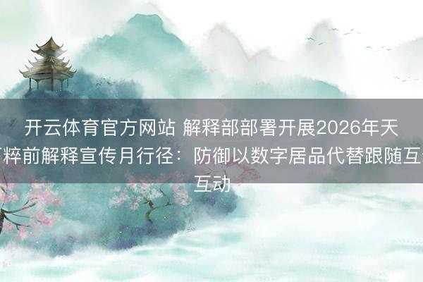 开云体育官方网站 解释部部署开展2026年天下粹前解释宣传月行径：防御以数字居品代替跟随互动