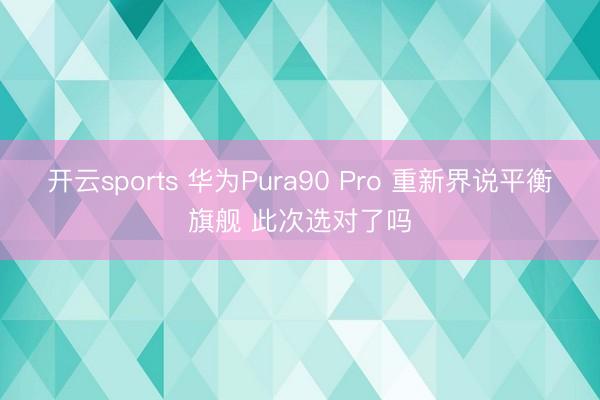 开云sports 华为Pura90 Pro 重新界说平衡旗舰 此次选对了吗