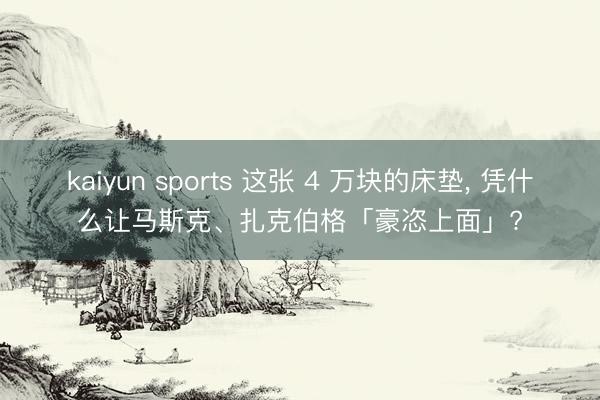 kaiyun sports 这张 4 万块的床垫, 凭什么让马斯克、扎克伯格「豪恣上面」?