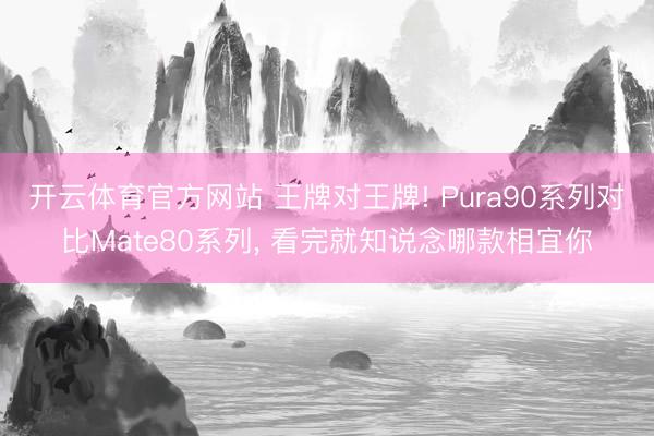 开云体育官方网站 王牌对王牌! Pura90系列对比Mate80系列, 看完就知说念哪款相宜你