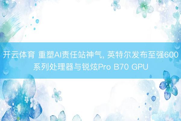 开云体育 重塑AI责任站神气, 英特尔发布至强600系列处理器与锐炫Pro B70 GPU