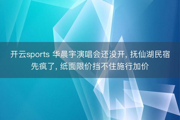 开云sports 华晨宇演唱会还没开, 抚仙湖民宿先疯了, 纸面限价挡不住施行加价