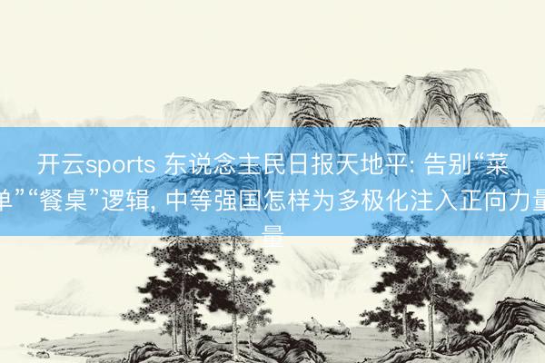 开云sports 东说念主民日报天地平: 告别“菜单”“餐桌”逻辑, 中等强国怎样为多极化注入正向力量