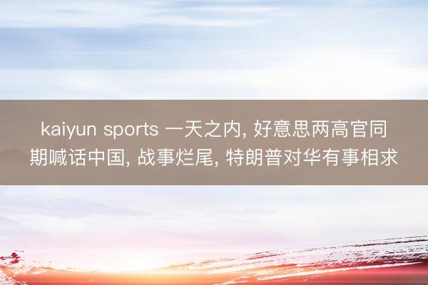 kaiyun sports 一天之内, 好意思两高官同期喊话中国, 战事烂尾, 特朗普对华有事相求
