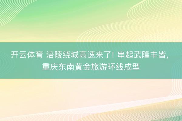 开云体育 涪陵绕城高速来了! 串起武隆丰皆, 重庆东南黄金旅游环线成型