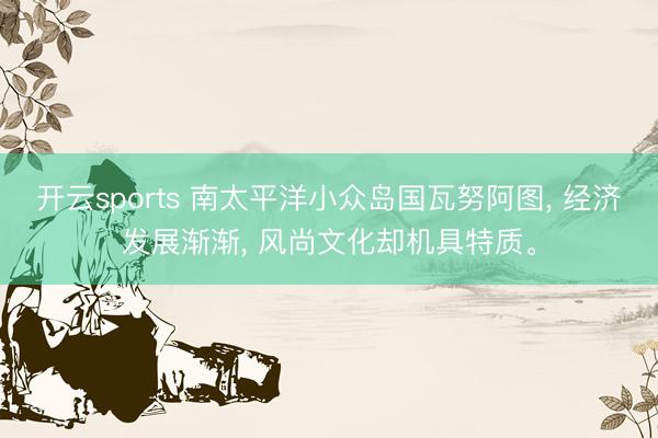 开云sports 南太平洋小众岛国瓦努阿图, 经济发展渐渐, 风尚文化却机具特质。