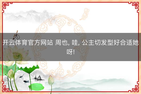 开云体育官方网站 周也, 哇, 公主切发型好合适她呀!