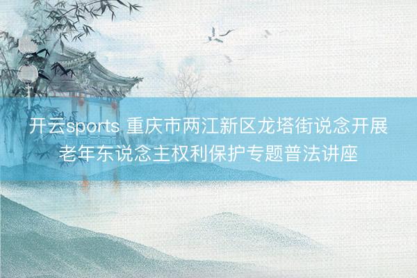开云sports 重庆市两江新区龙塔街说念开展老年东说念主权利保护专题普法讲座