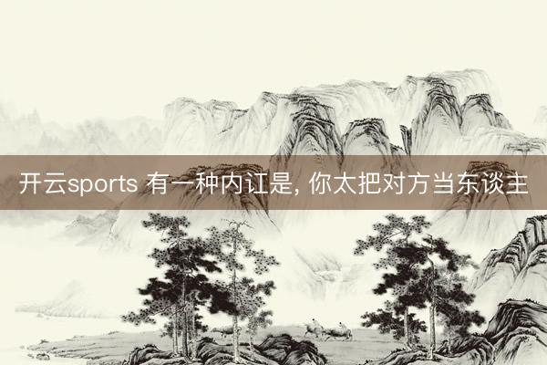 开云sports 有一种内讧是, 你太把对方当东谈主