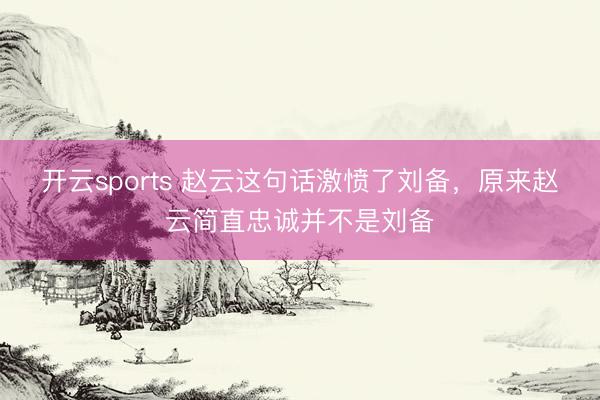 开云sports 赵云这句话激愤了刘备，原来赵云简直忠诚并不是刘备