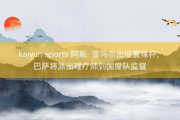 kaiyun sports 阿斯: 亚马尔出征寰球杯, 巴萨将派出理疗师到国度队监督