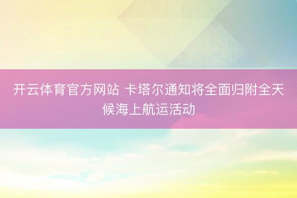 开云体育官方网站 卡塔尔通知将全面归附全天候海上航运活动