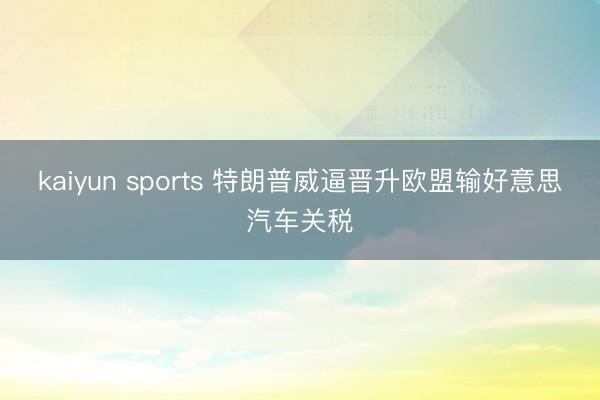 kaiyun sports 特朗普威逼晋升欧盟输好意思汽车关税