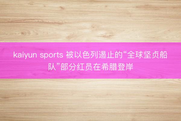 kaiyun sports 被以色列遏止的“全球坚贞船队”部分红员在希腊登岸
