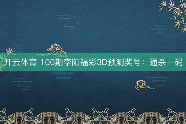 开云体育 100期李阳福彩3D预测奖号：通杀一码