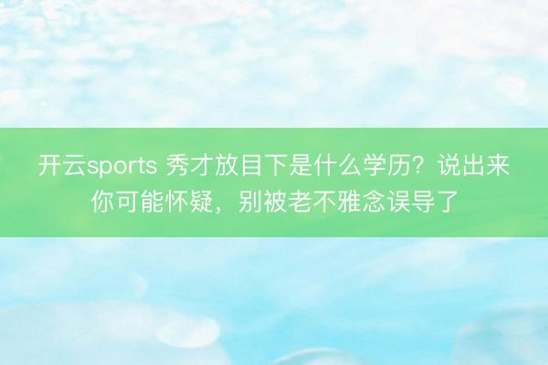 开云sports 秀才放目下是什么学历？说出来你可能怀疑，别被老不雅念误导了