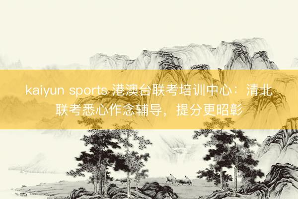 kaiyun sports 港澳台联考培训中心：清北联考悉心作念辅导，提分更昭彰