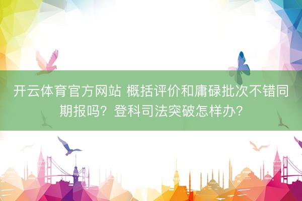 开云体育官方网站 概括评价和庸碌批次不错同期报吗？登科司法突破怎样办？