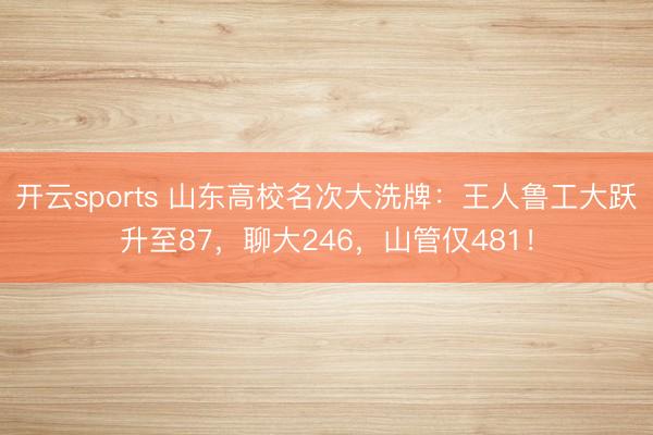开云sports 山东高校名次大洗牌：王人鲁工大跃升至87，聊大246，山管仅481！