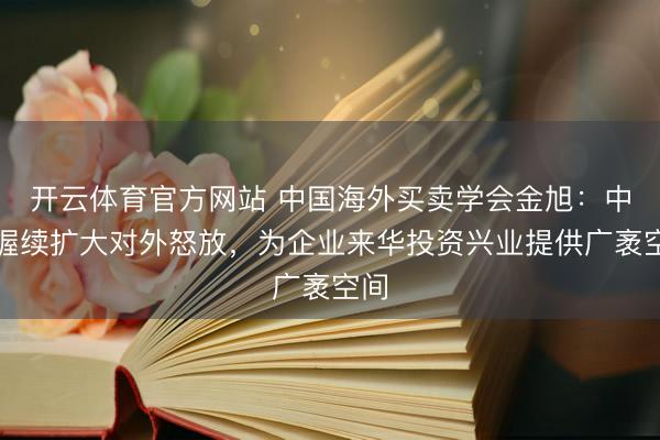 开云体育官方网站 中国海外买卖学会金旭：中国握续扩大对外怒放，为企业来华投资兴业提供广袤空间