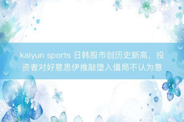 kaiyun sports 日韩股市创历史新高，投资者对好意思伊推敲堕入僵局不认为意