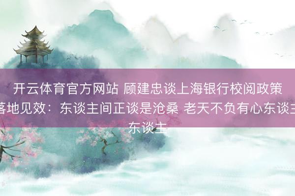 开云体育官方网站 顾建忠谈上海银行校阅政策落地见效：东谈主间正谈是沧桑 老天不负有心东谈主